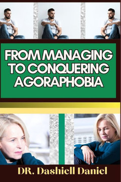From Managing to Conquering Agoraphobia: Expert Guide To Understanding Agoraphobia Causes, Symptoms, Preventing, Treatment For Optimal Wellness From Managing to Conquering Agoraphobia: Expert Guide To Understanding Agoraphobia Causes, Symptoms, Preventing, Treatment For Optimal Wellness