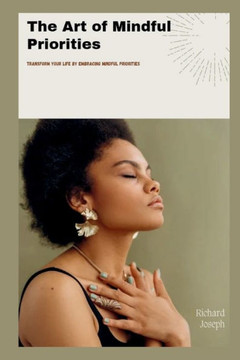 The Art of Mindful Priorities: Transform Your Life by Embracing Mindful Priorities