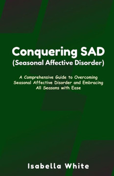 Conquering SAD (Seasonal Affective Disorder): A Comprehensive Guide to Overcoming Seasonal Affective Disorder and Embracing All Seasons with Ease