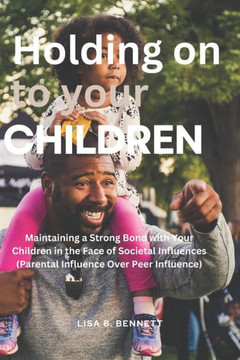 Holding on to Your Children: Maintaining a Strong Bond with Your Children in the Face of Societal Influences (Parental Influence Over Peer Influenc