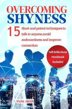 Overcoming Shyness: 15 Short and Potent Steps to Talk to Anyone, Avoid Awkwardness, and Improve Connection