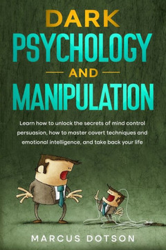 Dark Psychology And Manipulation: Learn How to Unlock the Secrets of Mind Control Persuasion, How to Master Covert Techniques and Emotional Intelligen