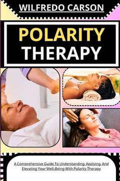 Polarity Therapy: A Comprehensive Guide To Understanding, Applying, And Elevating Your Well-Being With Polarity Therapy
