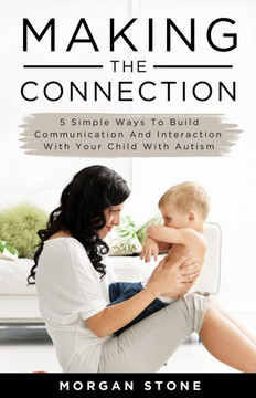Making the Connection: 5 Simple Ways To Build Communication and Interaction With Your Child With Autism