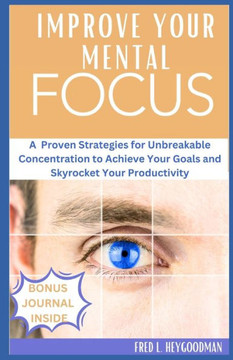 How to Improve your mental Focus for Success: A Proven Strategies for Unbreakable Concentration to Achieve Your Goals and Skyrocket Your Productivity