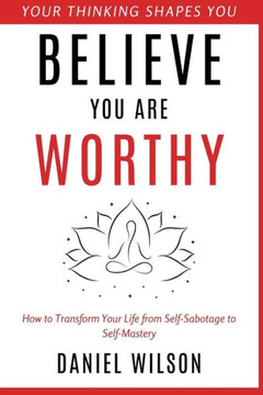 Believe You Are Worthy: How to Transform Your Life from Self-Sabotage to Self-Mastery