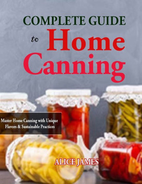 Complete Guide to Home Canning: Master Home Canning with Unique Flavors & Sustainable Practices