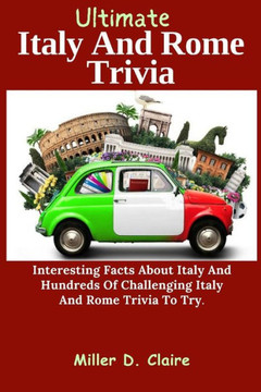 Ultimate Italy And Rome Trivia: Interesting Facts About Italy And Hundreds Of Challenging Italy And Rome Trivia To Try