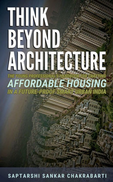 Think Beyond Architecture: The Young Professional's Handbook for Crafting Affordable Housing in a Future-Proof Smart Urban India: The Think Beyon
