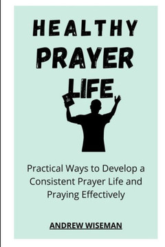 Healthy Prayer Life: Practical Ways to Develop a Consistent Prayer life, and Praying Effectively