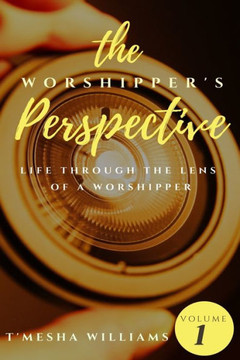 The Worshipper's Perspective: Life Through The Lens Of A Worshipper