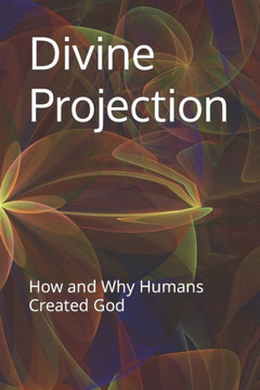 Divine Projection: How and Why Humans Created God