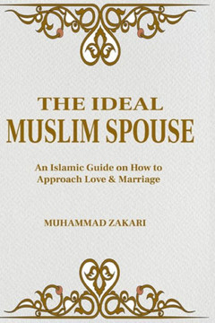 The Ideal Muslim Spouse: An Islamic Marriage Guide on How to Approach Love and Marriage