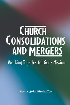 Church Consolidations and Mergers . Working together for God's Mission: Thinking about consolidating and merging churches for vital, viable, and vibra