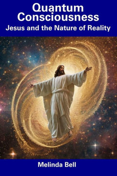 Quantum Consciousness: Jesus and the Nature of Reality Quantum Consciousness: Jesus and the Nature of Reality