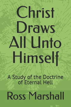 Christ Draws All Unto Himself: A Study of the Doctrine of Eternal Hell Christ Draws All Unto Himself: A Study of the Doctrine of Eternal Hell