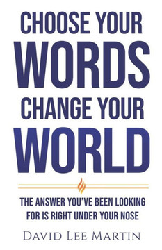 Choose Your Words Change Your World: The Answer You've Been Looking For Is Right Under Your Nose