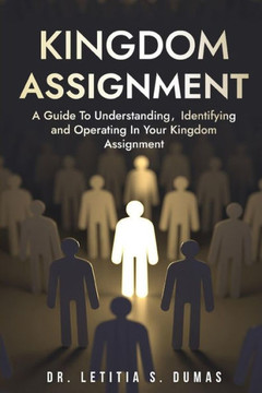 Kingdom Assignment: A Guide To Understanding, Identifying And Operating In Your Kingdom Assignment