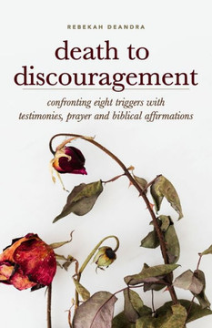 Death to Discouragement: Confronting Eight Triggers with Testimonies, Prayer and Biblical Affirmations