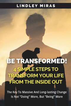 BE TRANSFORMED! 4 Simple Steps To Transform Your Life From The Inside Out