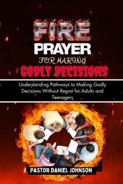Fire Prayer for Making Godly Decisions: Understanding Pathways to Making Godly Decisions Without Regret for Adults and Teenagers