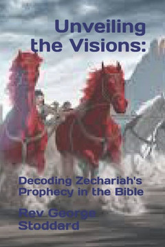 Unveiling the Visions: : Decoding Zechariah's Prophecy in the Bible