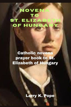 Novena to St. Elizabeth of Hungary: Catholic novena prayer book to St. Elizabeth of Hungary