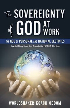 The SOVEREIGNTY of GOD At WORK: The God of Personal and National Destinies How God Chose Biden Over Trump in the 2020 U.S. Elections