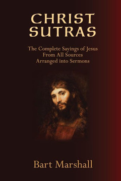 Christ Sutras: The Complete Sayings of Jesus from All Sources Arranged into Sermons