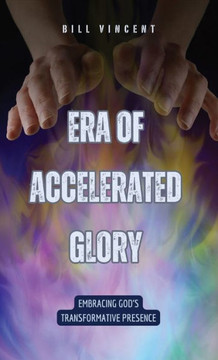 Era of Accelerated Glory: Embracing God's Transformative Presence Era of Accelerated Glory: Embracing God's Transformative Presence