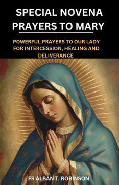 Special Novena Prayers to Mary: Powerful Prayers to Our Lady for Intercession, Healing and Deliverance