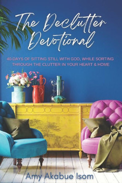 The Declutter Devotional: 40 Days Of Sitting Still with God, And Sorting Through The Clutter In Your Heart And Home