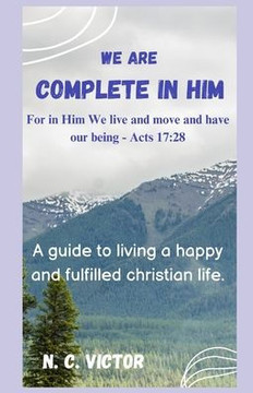 We Are Complete in Him: A guide to living a happy and fulfilled Christian life