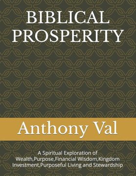 Biblical Prosperity: A Spiritual Exploration of Wealth, Purpose, Financial Wisdom, Kingdom Investment, Purposeful Living and Stewardship