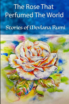 The Rose That Perfumed The World: Stories from Mevlana Rumi's Masnavi