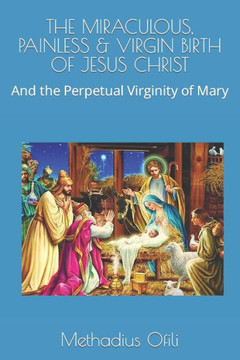 The Miraculous, Painless & Virgin Birth of Jesus Christ: And the Perpetual Virginity of Mary