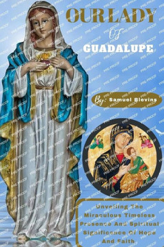 Our Lady of Guadalupe: Unveiling The Miraculous Timeless Presence And Spiritual Significance Of Hope And Faith