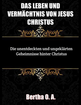 Das Leben und Verm?htnis Jesu Christi: Die unentdeckten und ungekl?ten Geheimnisse hinter Christus
