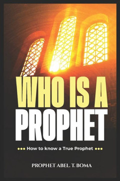 Who Is a Prophet: How to Know a True Prophet of God Prophet Abel T Boma