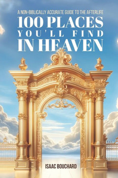 100 Places You'll Find in Heaven: A Non-Biblically Accurate Guide to the Afterlife