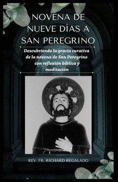 Novena de Nueve D?s a San Peregrino: Descubriendo la gracia curativa de la novena de San Peregrino con reflexi? b?lica y meditaci? Novena de Nueve D?s a San Peregrino: Descubriendo la gracia curativa de la novena de San Peregrino con reflexi? b?lica y meditaci?