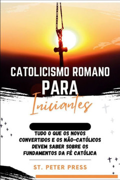 Catolicismo Romano para Iniciantes: Tudo o que os novos convertidos e os n?-cat?icos devem saber sobre os fundamentos da f?cat?ica