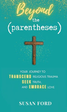Beyond the Parentheses: Your Journey to Transcend Religious Trauma, Seek Truth, and Embrace Love Beyond the Parentheses: Your Journey to Transcend Religious Trauma, Seek Truth, and Embrace Love