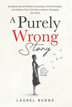 A Purely Wrong Story: Escaping Sexual Shame, Exposing a Game-Changer, and Editing Your Life Story without Changing the Facts A Purely Wrong Story: Escaping Sexual Shame, Exposing a Game-Changer, and Editing Your Life Story without Changing the Facts