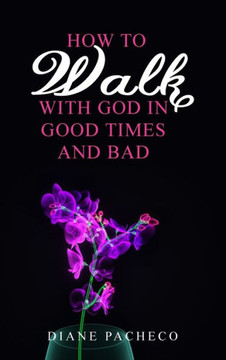 How to Walk with God in Good Times and Bad How to Walk with God in Good Times and Bad