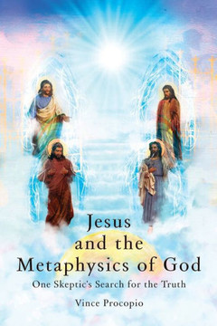 Jesus and the Metaphysics of God: One Skeptic's Search for the Truth Jesus and the Metaphysics of God: One Skeptic's Search for the Truth
