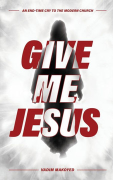 Give Me Jesus: An End-Time Cry to the Modern Church Give Me Jesus: An End-Time Cry to the Modern Church