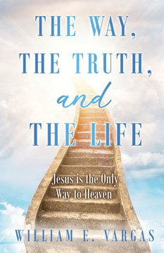 The Way, the Truth, and the Life: Jesus is the Only Way to Heaven