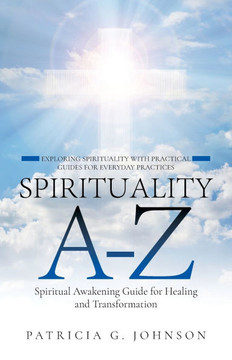 Spirituality A-Z: Spiritual Awakening Guide for Healing and Transformation Exploring Spirituality with Practical Guides for Everyday Spirituality A-Z: Spiritual Awakening Guide for Healing and Transformation Exploring Spirituality with Practical Guides for Everyday