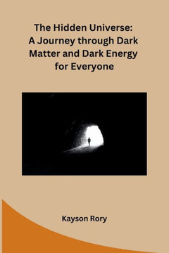 The Hidden Universe: A Journey through Dark Matter and Dark Energy for Everyone
